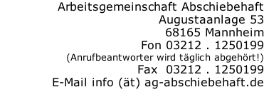 Arbeitsgemeinschaft Abschiebehaft Augustaanlage 53 68165 Mannheim Fon 03212 . 1250199  (Anrufbeantworter wird täglich abgehört!) Fax  03212 . 1250199 E-Mail info (ät) ag-abschiebehaft.de